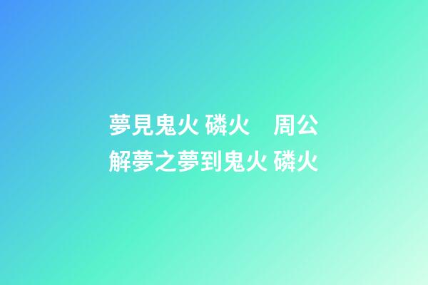 夢見鬼火 磷火　周公解夢之夢到鬼火 磷火